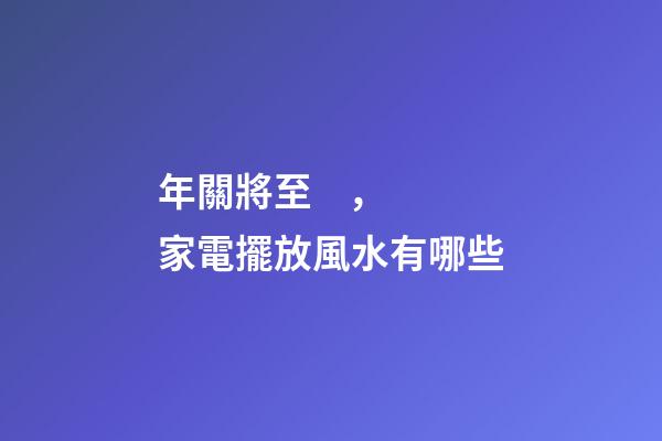 年關將至，家電擺放風水有哪些